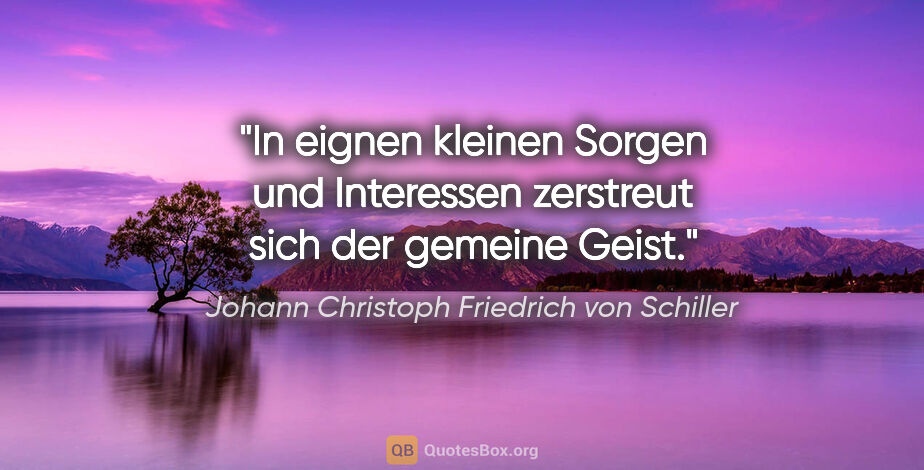 Johann Christoph Friedrich von Schiller Zitat: "In eignen kleinen Sorgen und Interessen zerstreut sich der..."