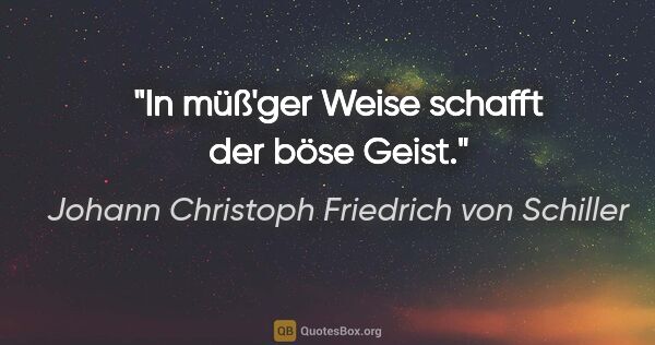 Johann Christoph Friedrich von Schiller Zitat: "In müß'ger Weise schafft der böse Geist."