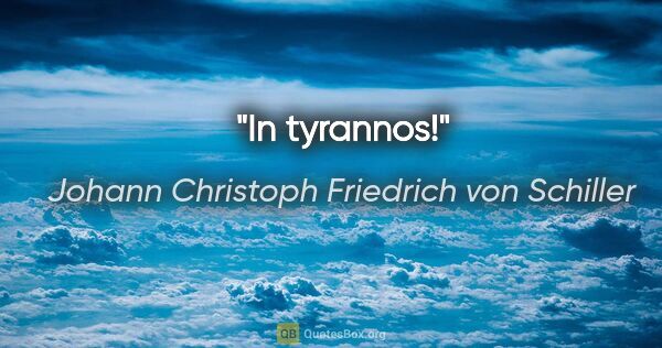 Johann Christoph Friedrich von Schiller Zitat: "In tyrannos!"