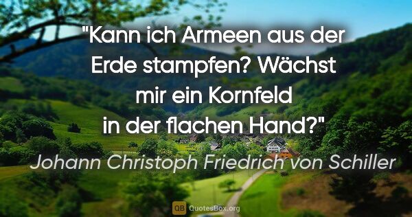 Johann Christoph Friedrich von Schiller Zitat: "Kann ich Armeen aus der Erde stampfen? Wächst mir ein Kornfeld..."