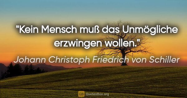 Johann Christoph Friedrich von Schiller Zitat: "Kein Mensch muß das Unmögliche erzwingen wollen."