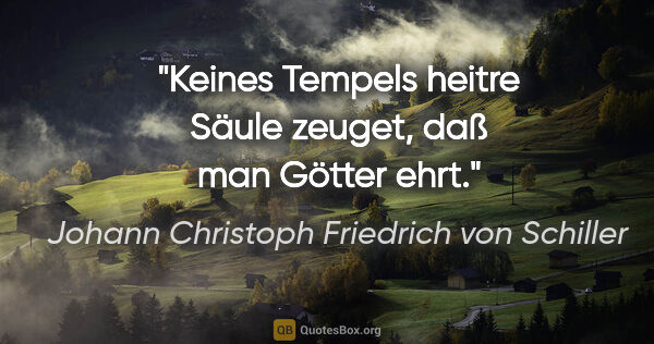 Johann Christoph Friedrich von Schiller Zitat: "Keines Tempels heitre Säule zeuget, daß man Götter ehrt."