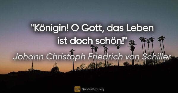 Johann Christoph Friedrich von Schiller Zitat: "Königin! O Gott, das Leben ist doch schön!"