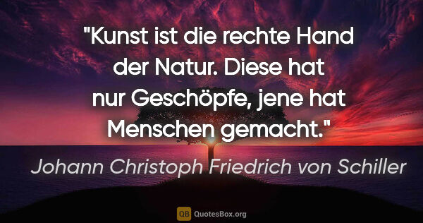 Johann Christoph Friedrich von Schiller Zitat: "Kunst ist die rechte Hand der Natur. Diese hat nur Geschöpfe,..."