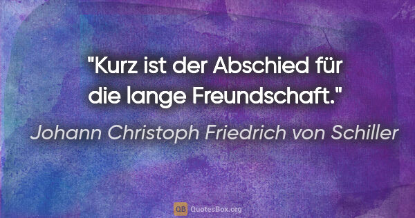 Johann Christoph Friedrich von Schiller Zitat: "Kurz ist der Abschied für die lange Freundschaft."