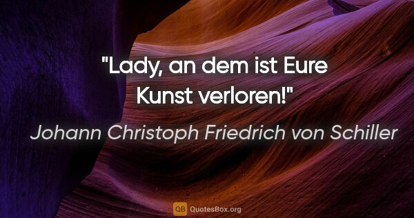 Johann Christoph Friedrich von Schiller Zitat: "Lady, an dem ist Eure Kunst verloren!"