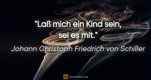 Johann Christoph Friedrich von Schiller Zitat: "Laß mich ein Kind sein, sei es mit."