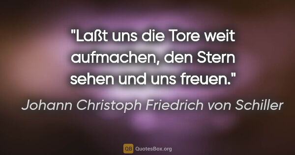 Johann Christoph Friedrich von Schiller Zitat: "Laßt uns die Tore weit aufmachen, den Stern sehen und uns freuen."