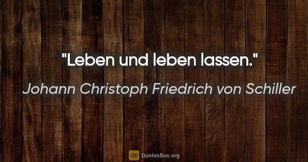 Johann Christoph Friedrich von Schiller Zitat: "Leben und leben lassen."
