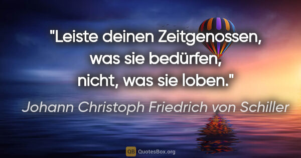 Johann Christoph Friedrich von Schiller Zitat: "Leiste deinen Zeitgenossen, was sie bedürfen, nicht, was sie..."