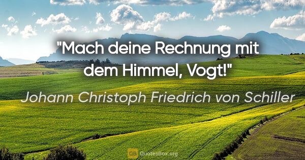 Johann Christoph Friedrich von Schiller Zitat: "Mach deine Rechnung mit dem Himmel, Vogt!"