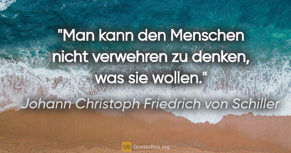 Johann Christoph Friedrich von Schiller Zitat: "Man kann den Menschen nicht verwehren zu denken, was sie wollen."