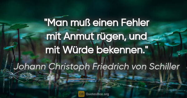 Johann Christoph Friedrich von Schiller Zitat: "Man muß einen Fehler mit Anmut rügen, und mit Würde bekennen."