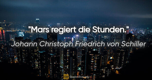 Johann Christoph Friedrich von Schiller Zitat: "Mars regiert die Stunden."