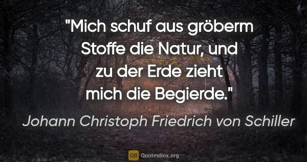 Johann Christoph Friedrich von Schiller Zitat: "Mich schuf aus gröberm Stoffe die Natur, und zu der Erde zieht..."