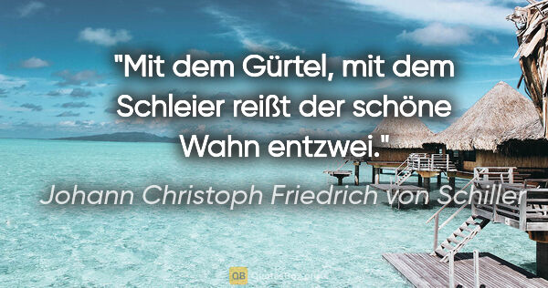 Johann Christoph Friedrich von Schiller Zitat: "Mit dem Gürtel, mit dem Schleier reißt der schöne Wahn entzwei."