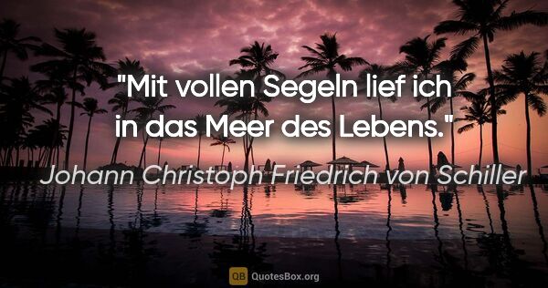 Johann Christoph Friedrich von Schiller Zitat: "Mit vollen Segeln lief ich in das Meer des Lebens."