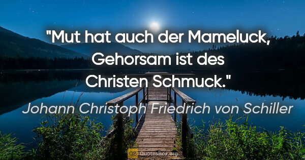 Johann Christoph Friedrich von Schiller Zitat: "Mut hat auch der Mameluck, Gehorsam ist des Christen Schmuck."