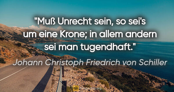 Johann Christoph Friedrich von Schiller Zitat: "Muß Unrecht sein, so sei's um eine Krone; in allem andern sei..."