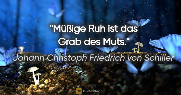 Johann Christoph Friedrich von Schiller Zitat: "Müßige Ruh ist das Grab des Muts."