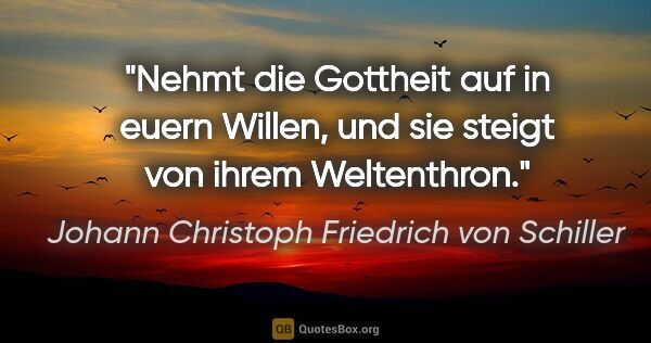 Johann Christoph Friedrich von Schiller Zitat: "Nehmt die Gottheit auf in euern Willen, und sie steigt von..."