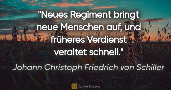 Johann Christoph Friedrich von Schiller Zitat: "Neues Regiment bringt neue Menschen auf, und früheres..."