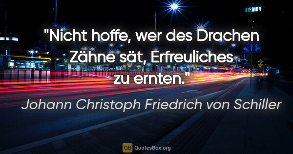 Johann Christoph Friedrich von Schiller Zitat: "Nicht hoffe, wer des Drachen Zähne sät, Erfreuliches zu ernten."