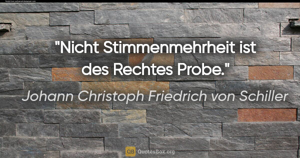 Johann Christoph Friedrich von Schiller Zitat: "Nicht Stimmenmehrheit ist des Rechtes Probe."
