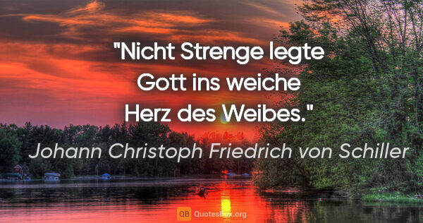 Johann Christoph Friedrich von Schiller Zitat: "Nicht Strenge legte Gott ins weiche Herz des Weibes."
