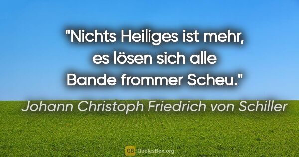 Johann Christoph Friedrich von Schiller Zitat: "Nichts Heiliges ist mehr, es lösen sich alle Bande frommer Scheu."