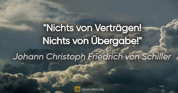 Johann Christoph Friedrich von Schiller Zitat: "Nichts von Verträgen! Nichts von Übergabe!"