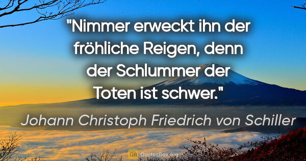 Johann Christoph Friedrich von Schiller Zitat: "Nimmer erweckt ihn der fröhliche Reigen, denn der Schlummer..."