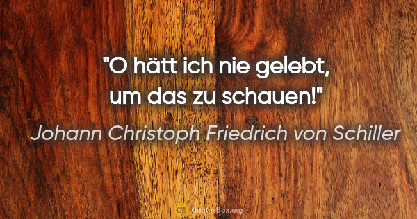 Johann Christoph Friedrich von Schiller Zitat: "O hätt ich nie gelebt, um das zu schauen!"