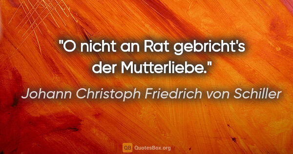 Johann Christoph Friedrich von Schiller Zitat: "O nicht an Rat gebricht's der Mutterliebe."