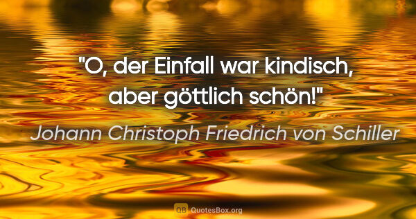 Johann Christoph Friedrich von Schiller Zitat: "O, der Einfall war kindisch, aber göttlich schön!"