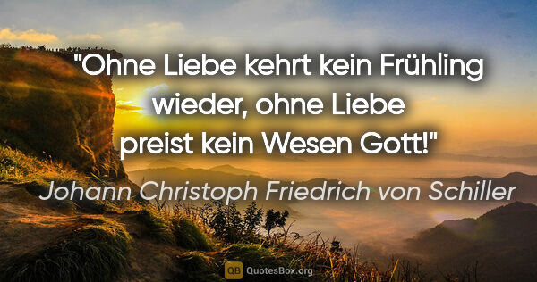 Johann Christoph Friedrich von Schiller Zitat: "Ohne Liebe kehrt kein Frühling wieder, ohne Liebe preist kein..."