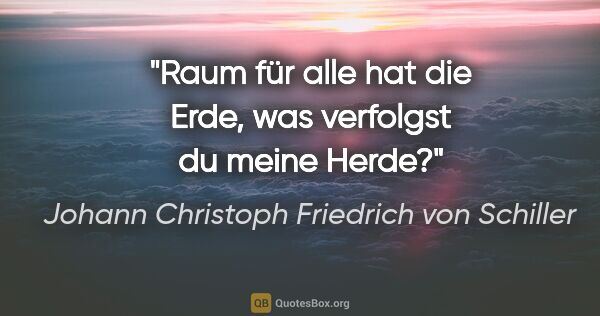 Johann Christoph Friedrich von Schiller Zitat: "Raum für alle hat die Erde, was verfolgst du meine Herde?"