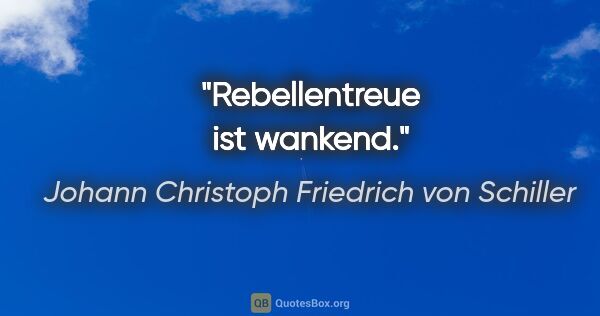 Johann Christoph Friedrich von Schiller Zitat: "Rebellentreue ist wankend."