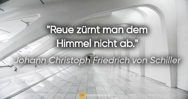 Johann Christoph Friedrich von Schiller Zitat: "Reue zürnt man dem Himmel nicht ab."