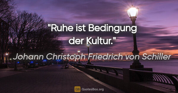 Johann Christoph Friedrich von Schiller Zitat: "Ruhe ist Bedingung der Kultur."