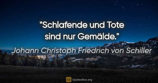 Johann Christoph Friedrich von Schiller Zitat: "Schlafende und Tote sind nur Gemälde."