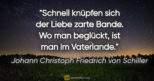 Johann Christoph Friedrich von Schiller Zitat: "Schnell knüpfen sich der Liebe zarte Bande. Wo man beglückt,..."