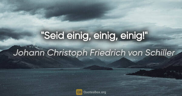Johann Christoph Friedrich von Schiller Zitat: "Seid einig, einig, einig!"
