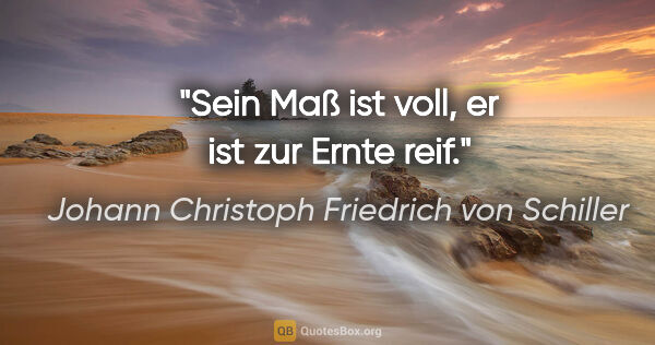 Johann Christoph Friedrich von Schiller Zitat: "Sein Maß ist voll, er ist zur Ernte reif."