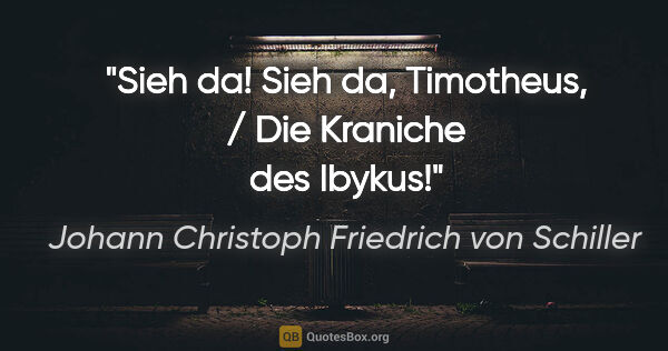 Johann Christoph Friedrich von Schiller Zitat: "Sieh da! Sieh da, Timotheus, / Die Kraniche des Ibykus!"