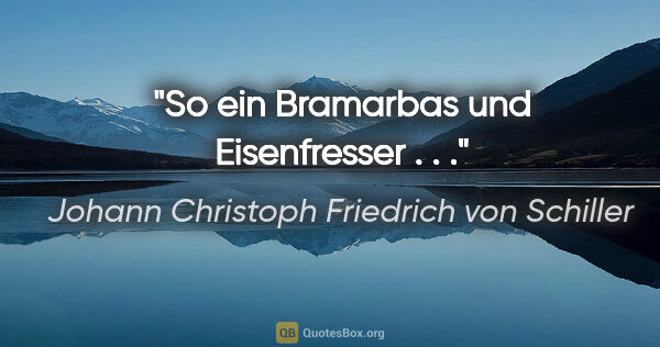 Johann Christoph Friedrich von Schiller Zitat: "So ein Bramarbas und Eisenfresser . . ."