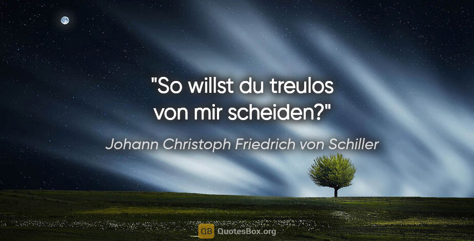 Johann Christoph Friedrich von Schiller Zitat: "So willst du treulos von mir scheiden?"