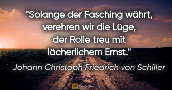 Johann Christoph Friedrich von Schiller Zitat: "Solange der Fasching währt, verehren wir die Lüge, der Rolle..."