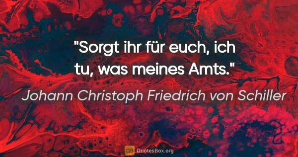 Johann Christoph Friedrich von Schiller Zitat: "Sorgt ihr für euch, ich tu, was meines Amts."