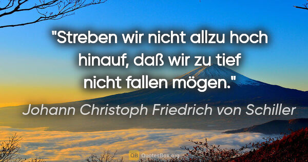 Johann Christoph Friedrich von Schiller Zitat: "Streben wir nicht allzu hoch hinauf, daß wir zu tief nicht..."